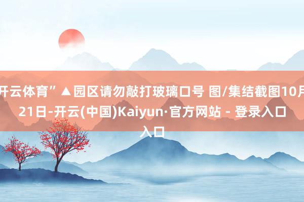 开云体育”▲园区请勿敲打玻璃口号 图/集结截图10月21日-开云(中国)Kaiyun·官方网站 - 登录入口