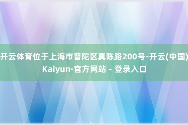 开云体育位于上海市普陀区真陈路200号-开云(中国)Kaiyun·官方网站 - 登录入口