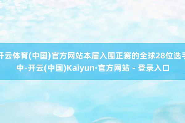 开云体育(中国)官方网站本届入围正赛的全球28位选手中-开云(中国)Kaiyun·官方网站 - 登录入口