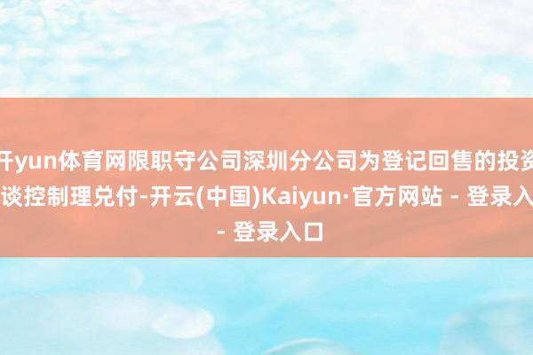 开yun体育网限职守公司深圳分公司为登记回售的投资东谈控制理兑付-开云(中国)Kaiyun·官方网站 - 登录入口