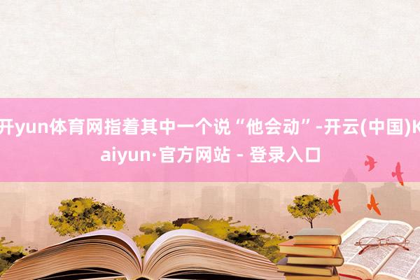 开yun体育网指着其中一个说“他会动”-开云(中国)Kaiyun·官方网站 - 登录入口