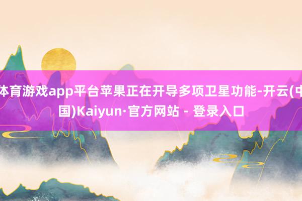 体育游戏app平台苹果正在开导多项卫星功能-开云(中国)Kaiyun·官方网站 - 登录入口