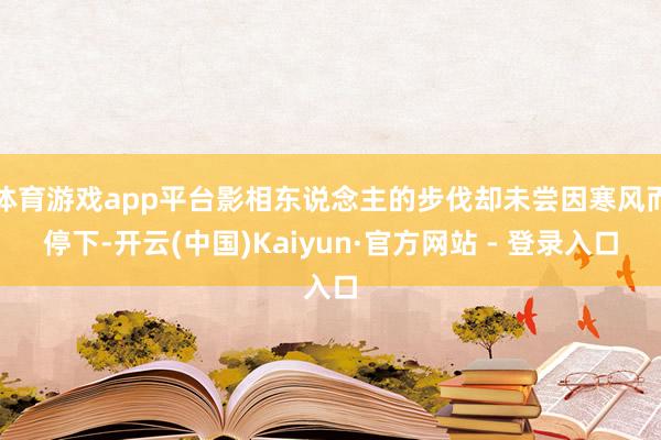 体育游戏app平台影相东说念主的步伐却未尝因寒风而停下-开云(中国)Kaiyun·官方网站 - 登录入口