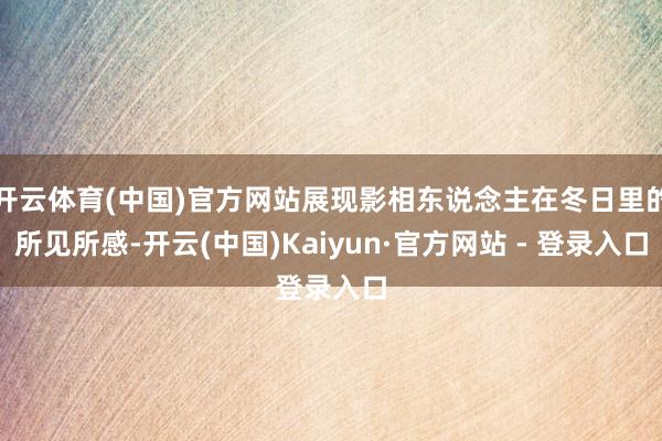 开云体育(中国)官方网站展现影相东说念主在冬日里的所见所感-开云(中国)Kaiyun·官方网站 - 登录入口