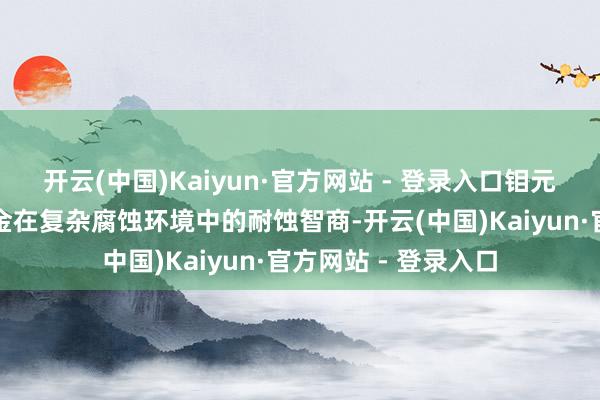 开云(中国)Kaiyun·官方网站 - 登录入口钼元素进一步提高了合金在复杂腐蚀环境中的耐蚀智商-开云(中国)Kaiyun·官方网站 - 登录入口