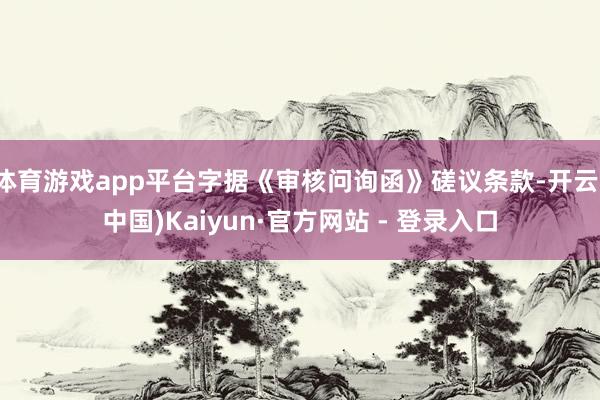 体育游戏app平台字据《审核问询函》磋议条款-开云(中国)Kaiyun·官方网站 - 登录入口