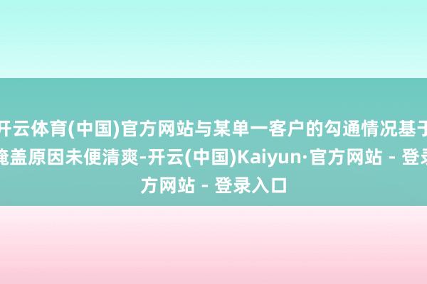 开云体育(中国)官方网站与某单一客户的勾通情况基于营业掩盖原因未便清爽-开云(中国)Kaiyun·官方网站 - 登录入口