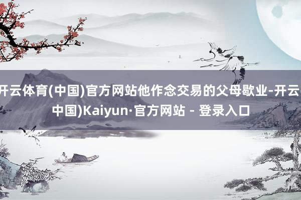 开云体育(中国)官方网站他作念交易的父母歇业-开云(中国)Kaiyun·官方网站 - 登录入口