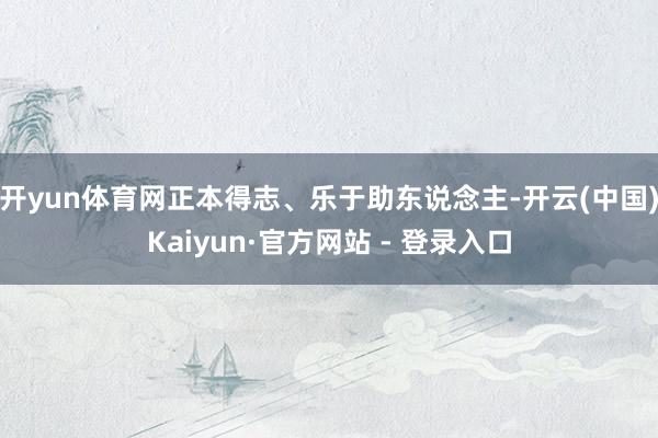 开yun体育网正本得志、乐于助东说念主-开云(中国)Kaiyun·官方网站 - 登录入口