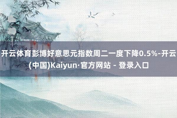 开云体育 彭博好意思元指数周二一度下降0.5%-开云(中国)Kaiyun·官方网站 - 登录入口
