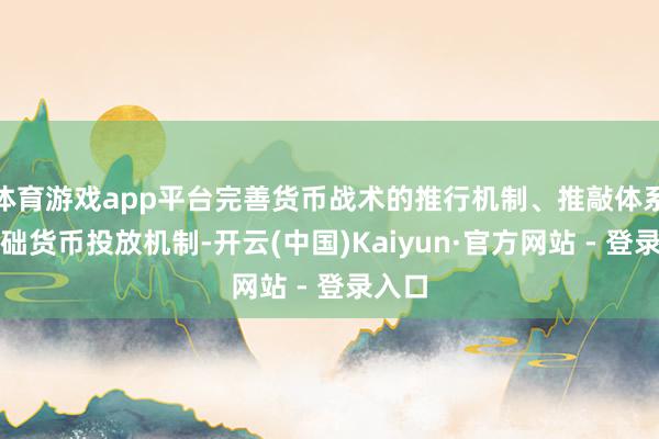 体育游戏app平台完善货币战术的推行机制、推敲体系、基础货币投放机制-开云(中国)Kaiyun·官方网站 - 登录入口