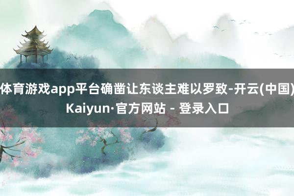 体育游戏app平台确凿让东谈主难以罗致-开云(中国)Kaiyun·官方网站 - 登录入口