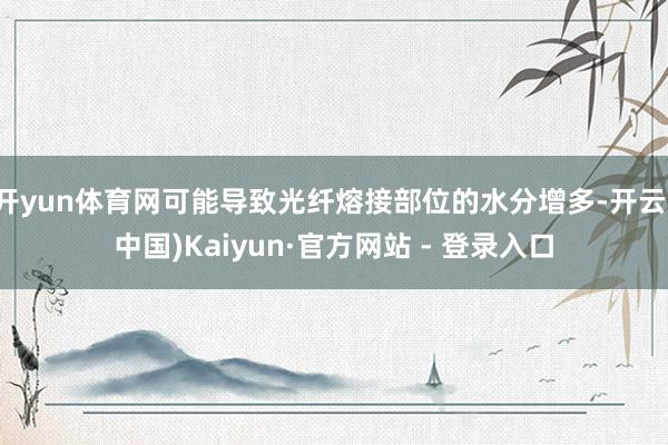 开yun体育网可能导致光纤熔接部位的水分增多-开云(中国)Kaiyun·官方网站 - 登录入口