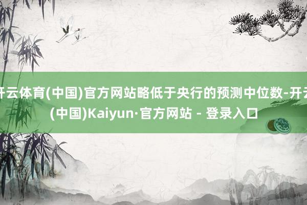 开云体育(中国)官方网站略低于央行的预测中位数-开云(中国)Kaiyun·官方网站 - 登录入口