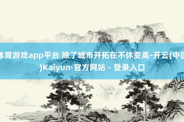 体育游戏app平台 除了城市开拓在不休变高-开云(中国)Kaiyun·官方网站 - 登录入口