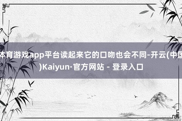 体育游戏app平台读起来它的口吻也会不同-开云(中国)Kaiyun·官方网站 - 登录入口