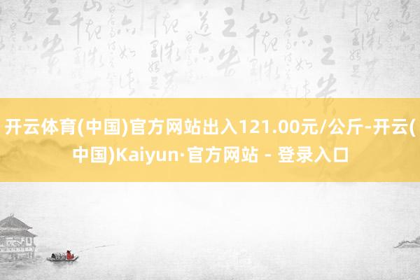 开云体育(中国)官方网站出入121.00元/公斤-开云(中国)Kaiyun·官方网站 - 登录入口
