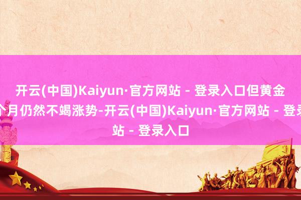 开云(中国)Kaiyun·官方网站 - 登录入口但黄金在上个月仍然不竭涨势-开云(中国)Kaiyun·官方网站 - 登录入口