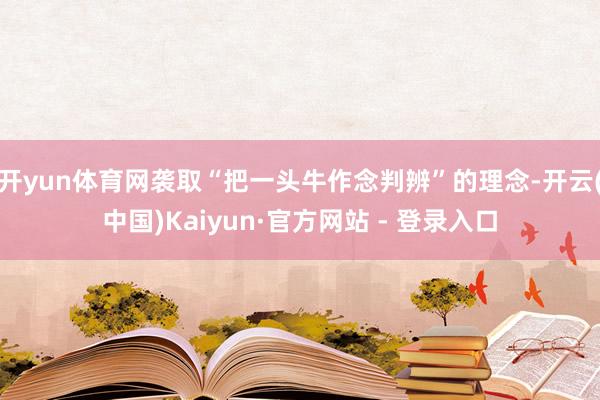 开yun体育网袭取“把一头牛作念判辨”的理念-开云(中国)Kaiyun·官方网站 - 登录入口