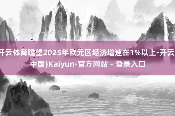 开云体育瞻望2025年欧元区经济增速在1%以上-开云(中国)Kaiyun·官方网站 - 登录入口