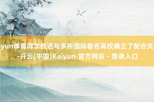 开yun体育网学校还与多所国际着名高校确立了配合关连-开云(中国)Kaiyun·官方网站 - 登录入口