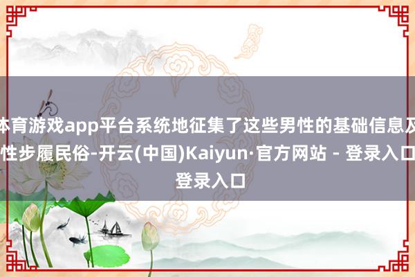 体育游戏app平台系统地征集了这些男性的基础信息及性步履民俗-开云(中国)Kaiyun·官方网站 - 登录入口