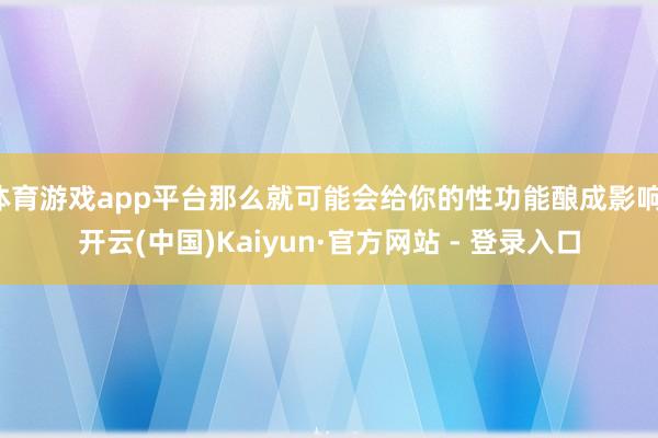 体育游戏app平台那么就可能会给你的性功能酿成影响-开云(中国)Kaiyun·官方网站 - 登录入口