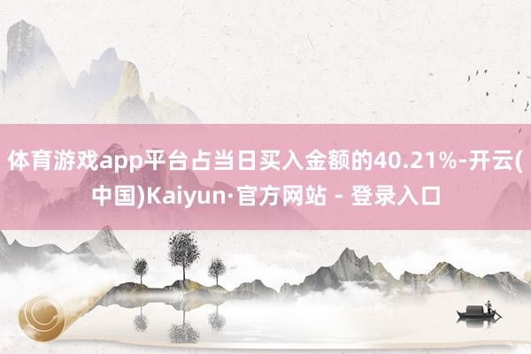 体育游戏app平台占当日买入金额的40.21%-开云(中国)Kaiyun·官方网站 - 登录入口