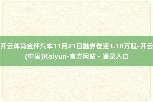开云体育金杯汽车11月21日融券偿还3.10万股-开云(中国)Kaiyun·官方网站 - 登录入口