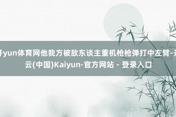 开yun体育网他我方被敌东谈主重机枪枪弹打中左臂-开云(中国)Kaiyun·官方网站 - 登录入口