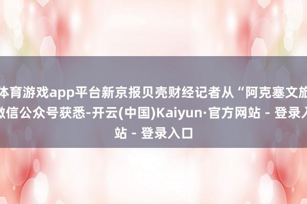 体育游戏app平台新京报贝壳财经记者从“阿克塞文旅”微信公众号获悉-开云(中国)Kaiyun·官方网站 - 登录入口
