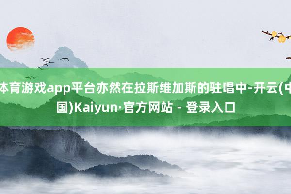 体育游戏app平台亦然在拉斯维加斯的驻唱中-开云(中国)Kaiyun·官方网站 - 登录入口