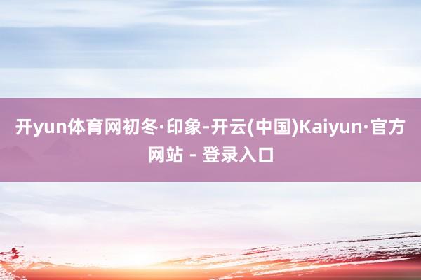开yun体育网初冬·印象-开云(中国)Kaiyun·官方网站 - 登录入口