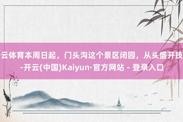 开云体育本周日起，门头沟这个景区闭园，从头盛开技能-开云(中国)Kaiyun·官方网站 - 登录入口