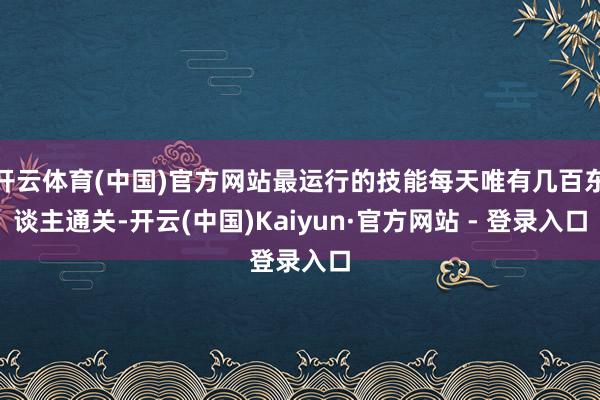 开云体育(中国)官方网站最运行的技能每天唯有几百东谈主通关-开云(中国)Kaiyun·官方网站 - 登录入口