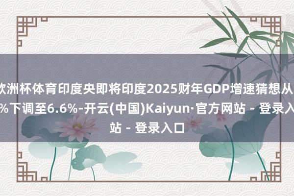 欧洲杯体育印度央即将印度2025财年GDP增速猜想从7.2%下调至6.6%-开云(中国)Kaiyun·官方网站 - 登录入口