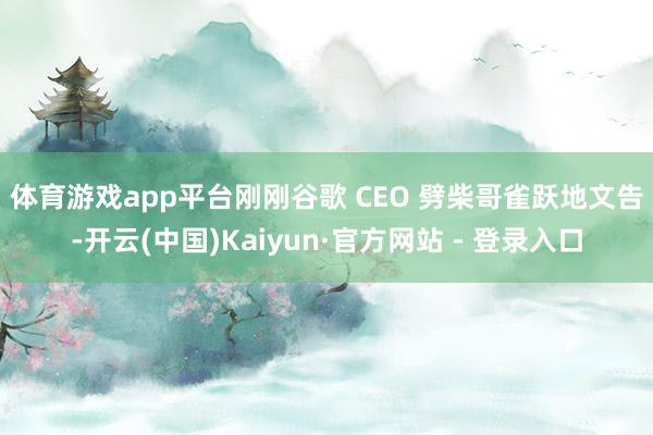 体育游戏app平台　　刚刚谷歌 CEO 劈柴哥雀跃地文告-开云(中国)Kaiyun·官方网站 - 登录入口