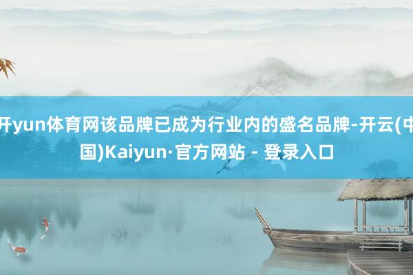 开yun体育网该品牌已成为行业内的盛名品牌-开云(中国)Kaiyun·官方网站 - 登录入口