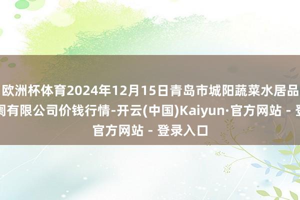 欧洲杯体育2024年12月15日青岛市城阳蔬菜水居品批发阛阓有限公司价钱行情-开云(中国)Kaiyun·官方网站 - 登录入口