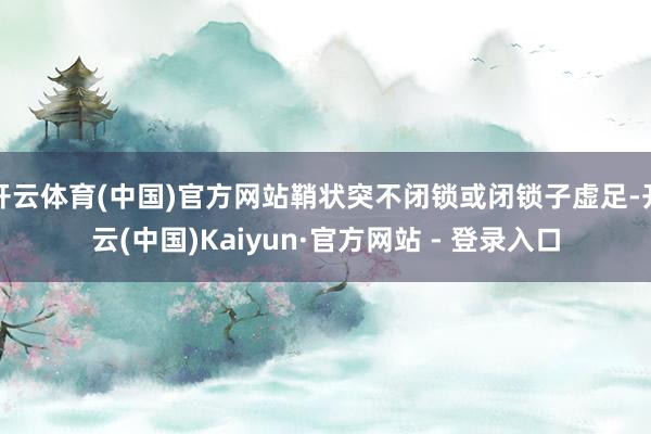 开云体育(中国)官方网站鞘状突不闭锁或闭锁子虚足-开云(中国)Kaiyun·官方网站 - 登录入口