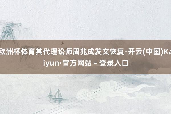 欧洲杯体育其代理讼师周兆成发文恢复-开云(中国)Kaiyun·官方网站 - 登录入口