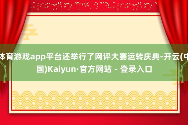 体育游戏app平台还举行了网评大赛运转庆典-开云(中国)Kaiyun·官方网站 - 登录入口