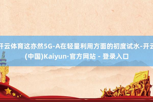 开云体育这亦然5G-A在轻量利用方面的初度试水-开云(中国)Kaiyun·官方网站 - 登录入口