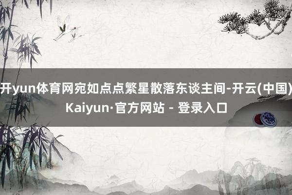 开yun体育网宛如点点繁星散落东谈主间-开云(中国)Kaiyun·官方网站 - 登录入口