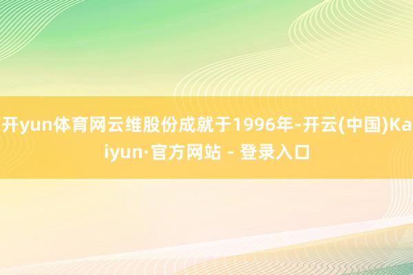 开yun体育网云维股份成就于1996年-开云(中国)Kaiyun·官方网站 - 登录入口