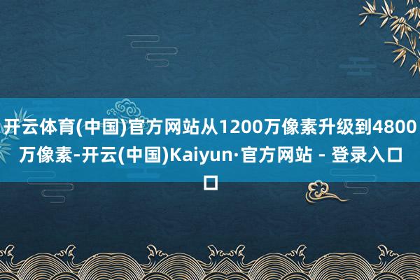 开云体育(中国)官方网站从1200万像素升级到4800万像素-开云(中国)Kaiyun·官方网站 - 登录入口