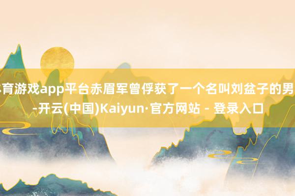 体育游戏app平台赤眉军曾俘获了一个名叫刘盆子的男孩-开云(中国)Kaiyun·官方网站 - 登录入口