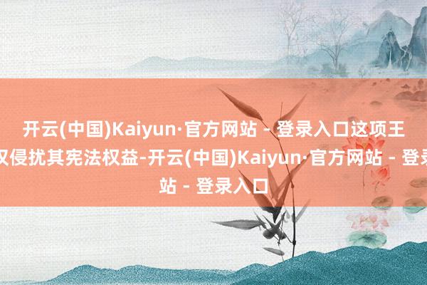 开云(中国)Kaiyun·官方网站 - 登录入口这项王法不仅侵扰其宪法权益-开云(中国)Kaiyun·官方网站 - 登录入口