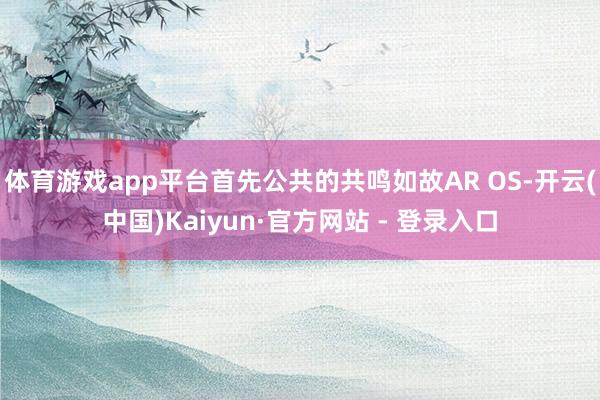 体育游戏app平台首先公共的共鸣如故AR OS-开云(中国)Kaiyun·官方网站 - 登录入口
