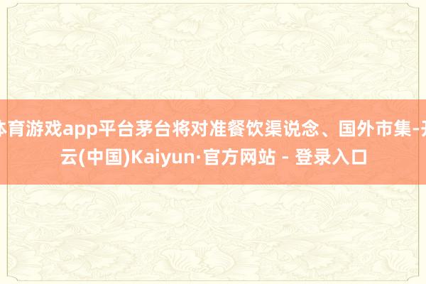 体育游戏app平台茅台将对准餐饮渠说念、国外市集-开云(中国)Kaiyun·官方网站 - 登录入口